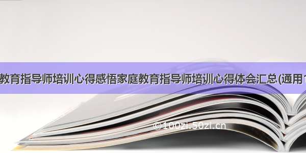 家庭教育指导师培训心得感悟家庭教育指导师培训心得体会汇总(通用10篇)