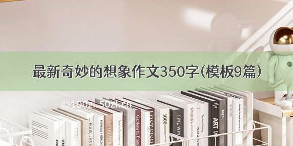 最新奇妙的想象作文350字(模板9篇)