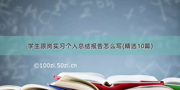 学生跟岗实习个人总结报告怎么写(精选10篇)