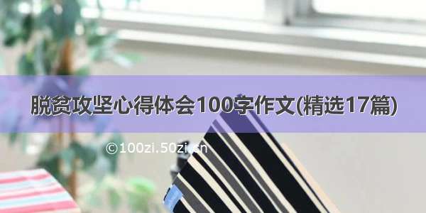 脱贫攻坚心得体会100字作文(精选17篇)