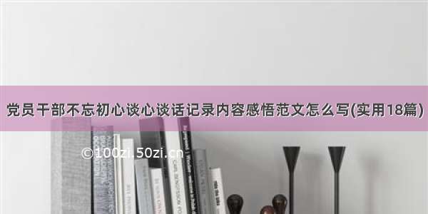 党员干部不忘初心谈心谈话记录内容感悟范文怎么写(实用18篇)