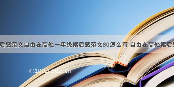 自由在高处读后感范文自由在高处一年级读后感范文80怎么写 自由在高处读后感200字(四篇)