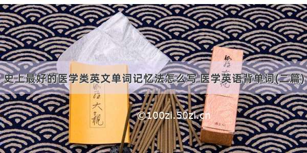 史上最好的医学类英文单词记忆法怎么写 医学英语背单词(二篇)