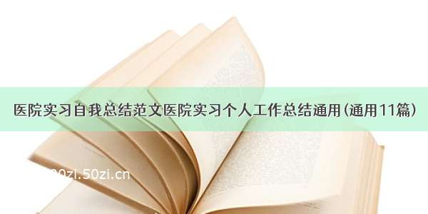 医院实习自我总结范文医院实习个人工作总结通用(通用11篇)