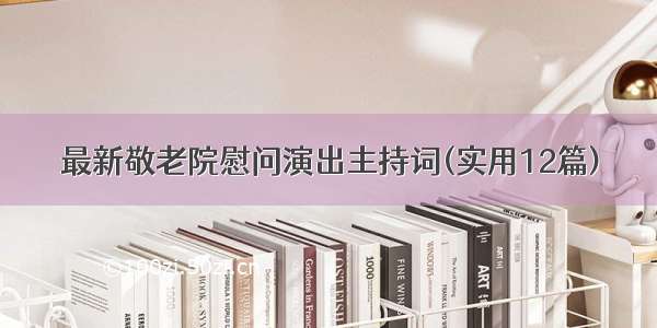 最新敬老院慰问演出主持词(实用12篇)