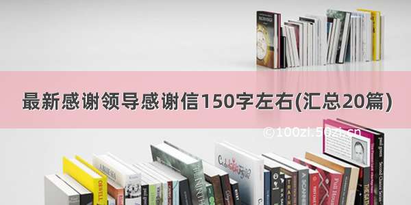 最新感谢领导感谢信150字左右(汇总20篇)