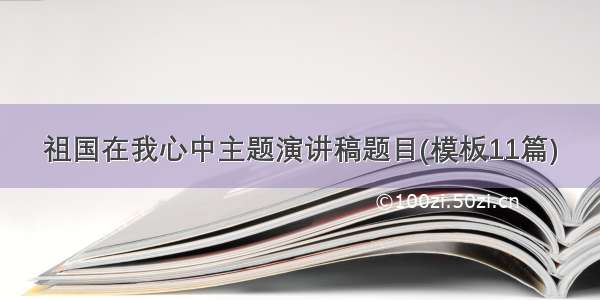 祖国在我心中主题演讲稿题目(模板11篇)