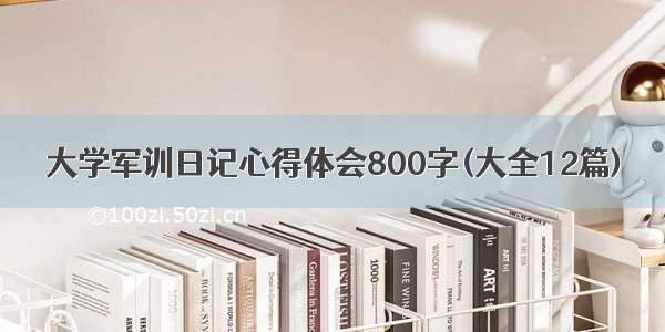 大学军训日记心得体会800字(大全12篇)