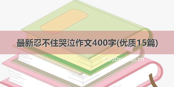 最新忍不住哭泣作文400字(优质15篇)