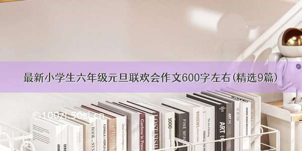 最新小学生六年级元旦联欢会作文600字左右(精选9篇)