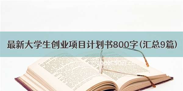 最新大学生创业项目计划书800字(汇总9篇)