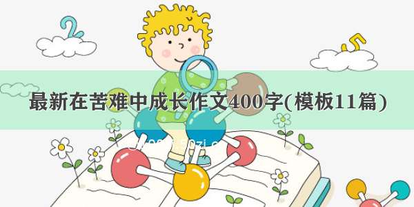 最新在苦难中成长作文400字(模板11篇)