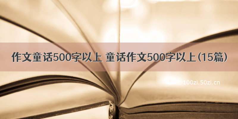 作文童话500字以上 童话作文500字以上(15篇)