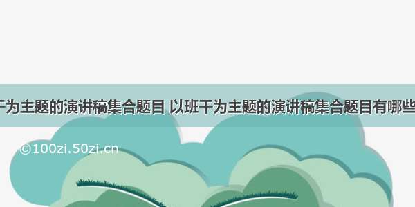 以班干为主题的演讲稿集合题目 以班干为主题的演讲稿集合题目有哪些(三篇)