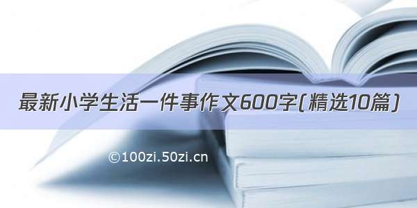 最新小学生活一件事作文600字(精选10篇)