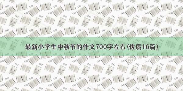 最新小学生中秋节的作文700字左右(优质16篇)