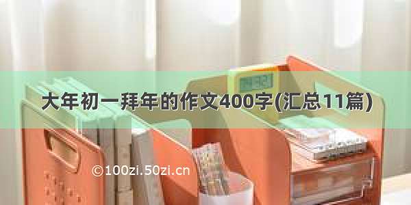 大年初一拜年的作文400字(汇总11篇)