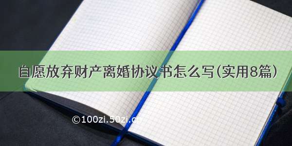 自愿放弃财产离婚协议书怎么写(实用8篇)