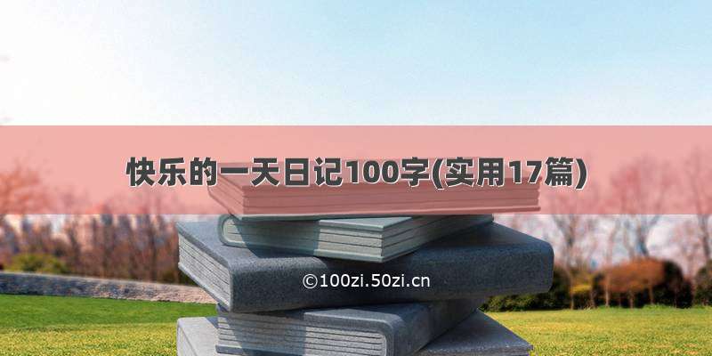 快乐的一天日记100字(实用17篇)