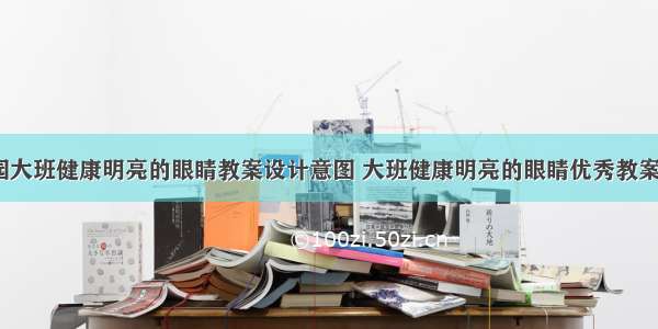 幼儿园大班健康明亮的眼睛教案设计意图 大班健康明亮的眼睛优秀教案(4篇)