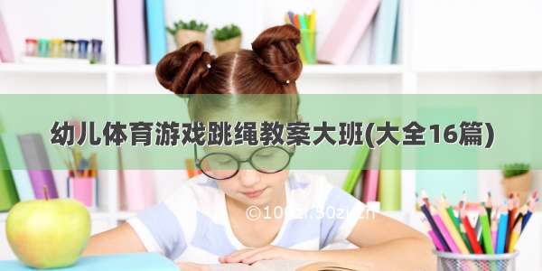 幼儿体育游戏跳绳教案大班(大全16篇)