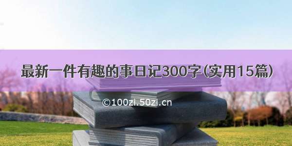 最新一件有趣的事日记300字(实用15篇)