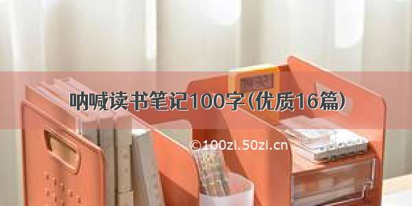 呐喊读书笔记100字(优质16篇)