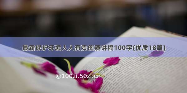 最新保护环境人人有责的演讲稿100字(优质18篇)