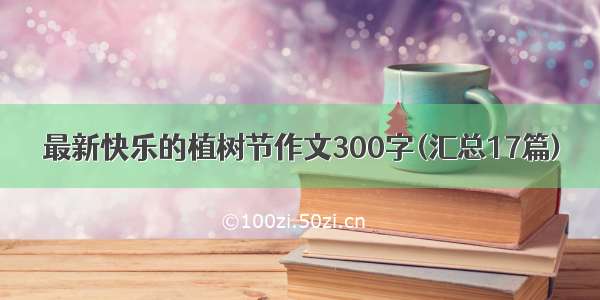 最新快乐的植树节作文300字(汇总17篇)