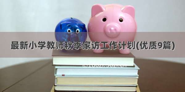 最新小学教师秋季家访工作计划(优质9篇)