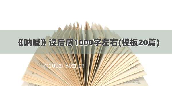 《呐喊》读后感1000字左右(模板20篇)