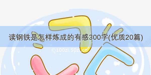 读钢铁是怎样炼成的有感300字(优质20篇)