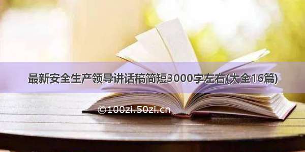 最新安全生产领导讲话稿简短3000字左右(大全16篇)