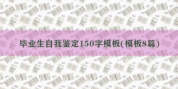 毕业生自我鉴定150字模板(模板8篇)