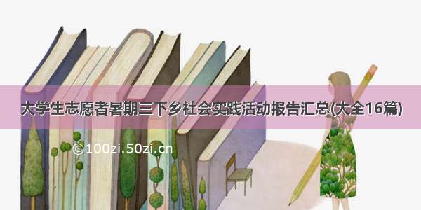 大学生志愿者暑期三下乡社会实践活动报告汇总(大全16篇)