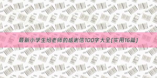 最新小学生给老师的感谢信100字大全(实用16篇)