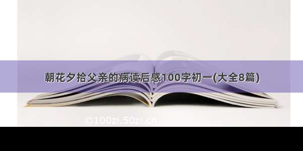 朝花夕拾父亲的病读后感100字初一(大全8篇)