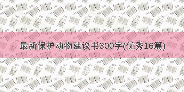 最新保护动物建议书300字(优秀16篇)