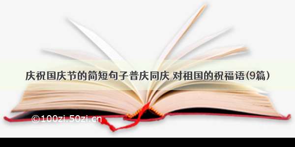 庆祝国庆节的简短句子普庆同庆 对祖国的祝福语(9篇)