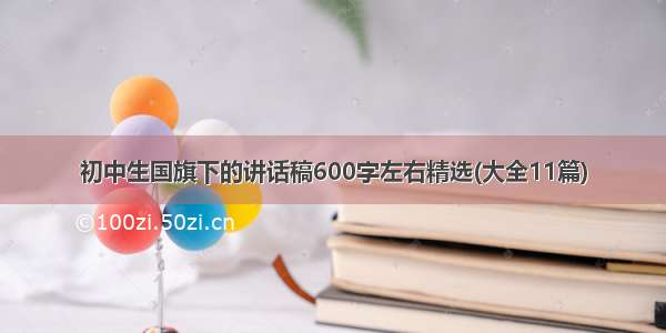 初中生国旗下的讲话稿600字左右精选(大全11篇)