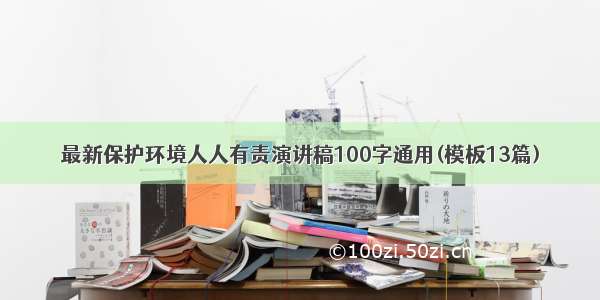 最新保护环境人人有责演讲稿100字通用(模板13篇)