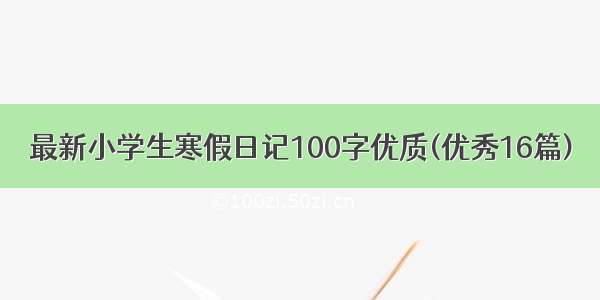 最新小学生寒假日记100字优质(优秀16篇)