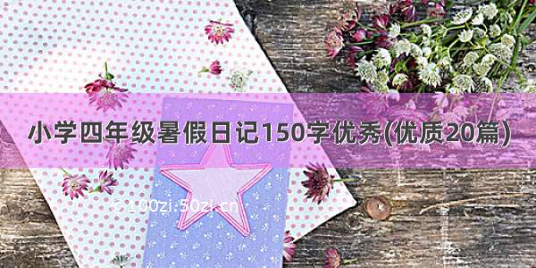 小学四年级暑假日记150字优秀(优质20篇)