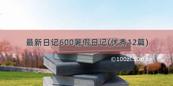 最新日记600暑假日记(优秀12篇)