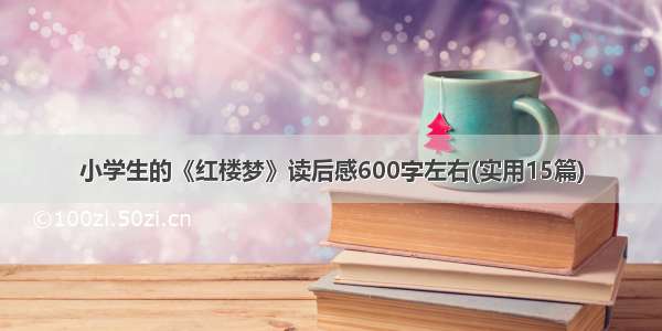 小学生的《红楼梦》读后感600字左右(实用15篇)