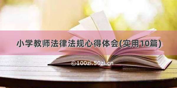 小学教师法律法规心得体会(实用10篇)