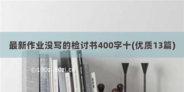 最新作业没写的检讨书400字十(优质13篇)