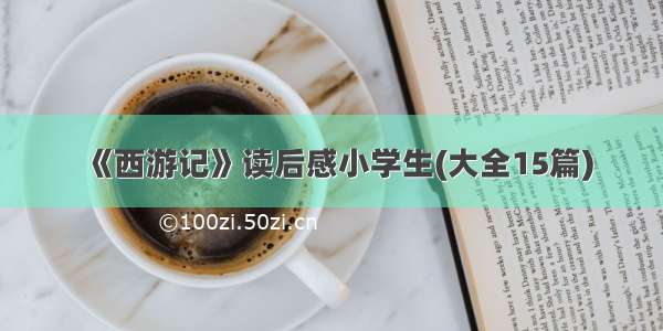 《西游记》读后感小学生(大全15篇)