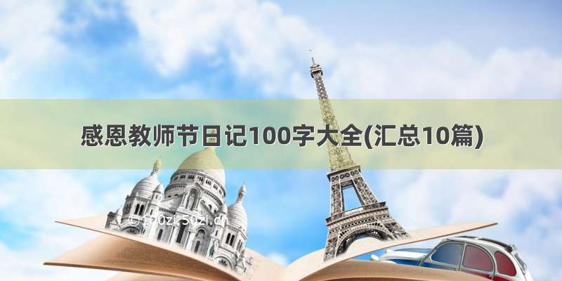 感恩教师节日记100字大全(汇总10篇)