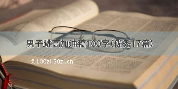 男子跳高加油稿100字(优秀17篇)